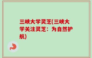 三峡大学灵芝(三峡大学关注灵芝：为自然护航)