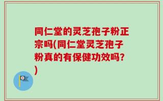 同仁堂的灵芝孢子粉正宗吗(同仁堂灵芝孢子粉真的有保健功效吗？)