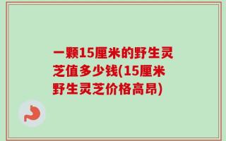 一颗15厘米的野生灵芝值多少钱(15厘米野生灵芝价格高昂)