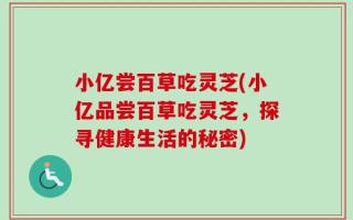 小亿尝百草吃灵芝(小亿品尝百草吃灵芝，探寻健康生活的秘密)