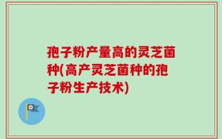 孢子粉产量高的灵芝菌种(高产灵芝菌种的孢子粉生产技术)