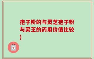 孢子粉的与灵芝孢子粉与灵芝的药用价值比较)