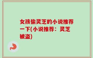 女孩偷灵芝的小说推荐一下(小说推荐：灵芝被盗)