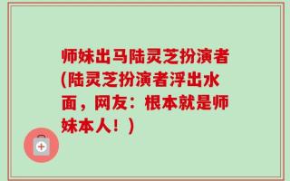 师妹出马陆灵芝扮演者(陆灵芝扮演者浮出水面，网友：根本就是师妹本人！)