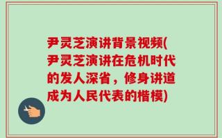 尹灵芝演讲背景视频(尹灵芝演讲在危机时代的发人深省，修身讲道成为人民代表的楷模)