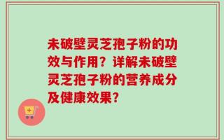 未破壁灵芝孢子粉的功效与作用？详解未破壁灵芝孢子粉的营养成分及健康效果？