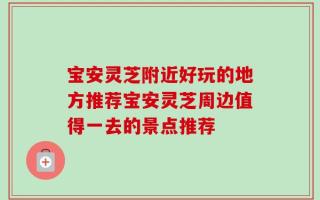 宝安灵芝附近好玩的地方推荐宝安灵芝周边值得一去的景点推荐