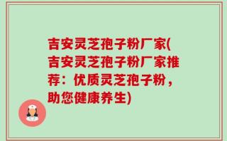 吉安灵芝孢子粉厂家(吉安灵芝孢子粉厂家推荐：优质灵芝孢子粉，助您健康养生)