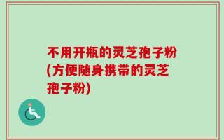 不用开瓶的灵芝孢子粉(方便随身携带的灵芝孢子粉)