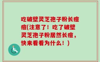 吃破壁灵芝孢子粉长痘痘(注意了！吃了破壁灵芝孢子粉居然长痘，快来看看为什么！)