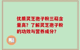优质灵芝孢子粉三萜含量高？了解灵芝孢子粉的功效与营养成分？