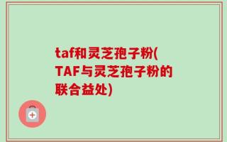 taf和灵芝孢子粉(TAF与灵芝孢子粉的联合益处)