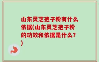山东灵芝孢子粉有什么依据(山东灵芝孢子粉的功效和依据是什么？)