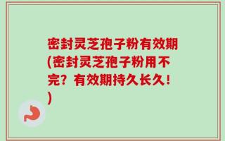 密封灵芝孢子粉有效期(密封灵芝孢子粉用不完？有效期持久长久！)