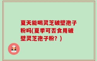夏天能喝灵芝破壁孢子粉吗(夏季可否食用破壁灵芝孢子粉？)