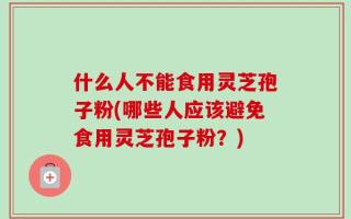 什么人不能食用灵芝孢子粉(哪些人应该避免食用灵芝孢子粉？)