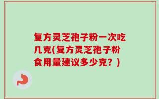 复方灵芝孢子粉一次吃几克(复方灵芝孢子粉食用量建议多少克？)