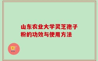 山东农业大学灵芝孢子粉的功效与使用方法