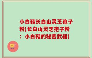 小白鞋长白山灵芝孢子粉(长白山灵芝孢子粉：小白鞋的秘密武器)