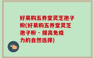 好易购五养堂灵芝孢子粉(好易购五养堂灵芝孢子粉 - 提高免疫力的自然选择)