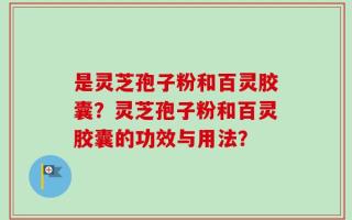 是灵芝孢子粉和百灵胶囊？灵芝孢子粉和百灵胶囊的功效与用法？