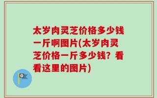 太岁肉灵芝价格多少钱一斤啊图片(太岁肉灵芝价格一斤多少钱？看看这里的图片)