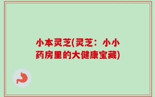 小本灵芝(灵芝：小小药房里的大健康宝藏)