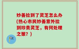 妙善捡到了灵芝怎么办(热心市民妙善意外捡到珍贵灵芝，有何处理之策？)