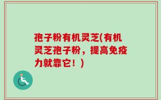 孢子粉有机灵芝(有机灵芝孢子粉，提高免疫力就靠它！)