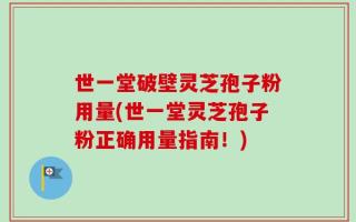 世一堂破壁灵芝孢子粉用量(世一堂灵芝孢子粉正确用量指南！)