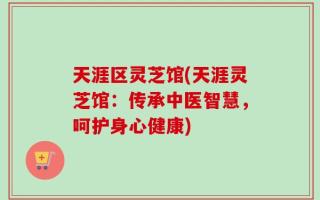 天涯区灵芝馆(天涯灵芝馆：传承中医智慧，呵护身心健康)