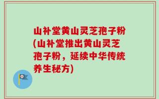 山补堂黄山灵芝孢子粉(山补堂推出黄山灵芝孢子粉，延续中华传统养生秘方)