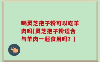 喝灵芝孢子粉可以吃羊肉吗(灵芝孢子粉适合与羊肉一起食用吗？)