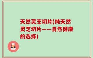 天然灵芝切片(纯天然灵芝切片——自然健康的选择)