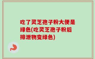 吃了灵芝孢子粉大便是绿色(吃灵芝孢子粉后排泄物变绿色)