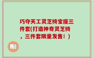 巧夺天工灵芝椅宝座三件套(打造神奇灵芝椅，三件套限量发售！)