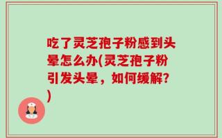吃了灵芝孢子粉感到头晕怎么办(灵芝孢子粉引发头晕，如何缓解？)