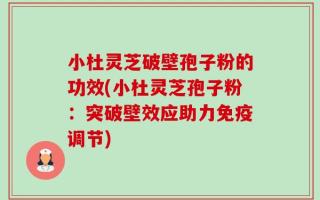 小杜灵芝破壁孢子粉的功效(小杜灵芝孢子粉：突破壁效应助力免疫调节)