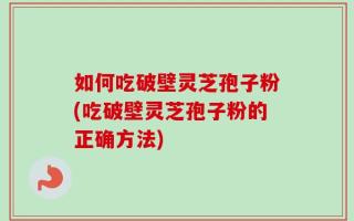如何吃破壁灵芝孢子粉(吃破壁灵芝孢子粉的正确方法)
