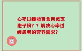 心率过缓能否食用灵芝孢子粉？？解决心率过缓患者的营养需求？