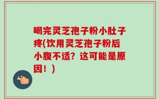 喝完灵芝孢子粉小肚子疼(饮用灵芝孢子粉后小腹不适？这可能是原因！)