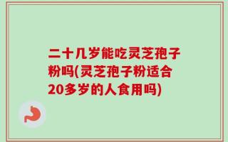 二十几岁能吃灵芝孢子粉吗(灵芝孢子粉适合20多岁的人食用吗)