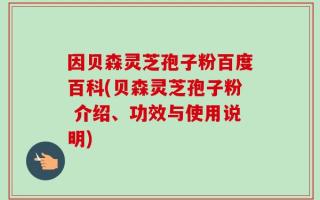 因贝森灵芝孢子粉百度百科(贝森灵芝孢子粉 介绍、功效与使用说明)
