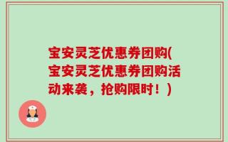 宝安灵芝优惠券团购(宝安灵芝优惠券团购活动来袭，抢购限时！)