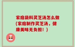 家庭袋料灵芝汤怎么做(家庭制作灵芝汤，健康美味无负担！)