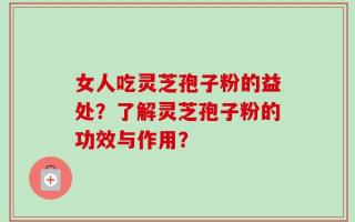 女人吃灵芝孢子粉的益处？了解灵芝孢子粉的功效与作用？