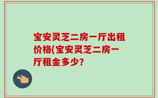 宝安灵芝二房一厅出租价格(宝安灵芝二房一厅租金多少？