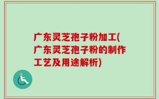 广东灵芝孢子粉加工(广东灵芝孢子粉的制作工艺及用途解析)