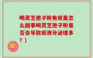 喝灵芝孢子粉有痰是怎么回事喝灵芝孢子粉是否会导致痰液分泌增多？)