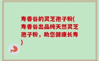 寿香谷的灵芝孢子粉(寿香谷出品纯天然灵芝孢子粉，助您健康长寿)